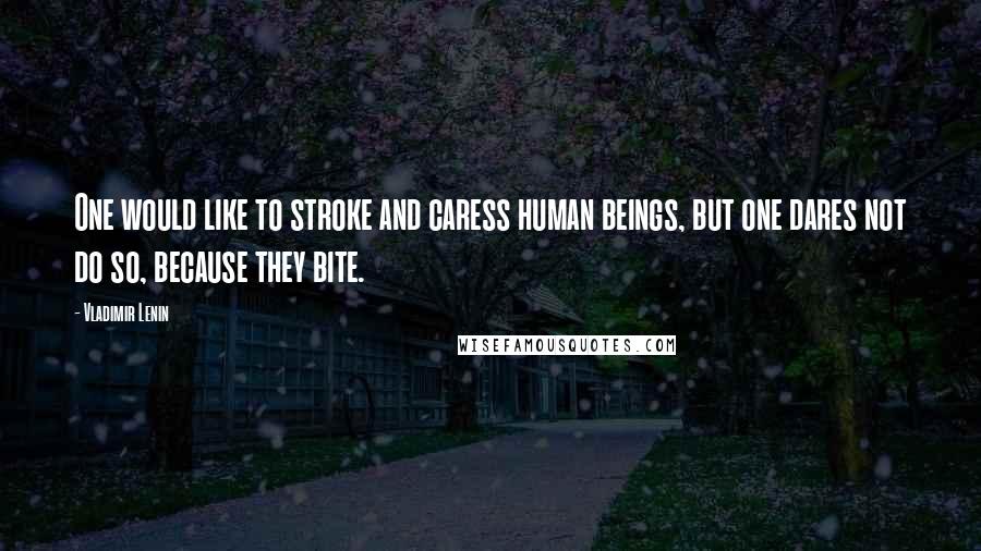 Vladimir Lenin Quotes: One would like to stroke and caress human beings, but one dares not do so, because they bite.