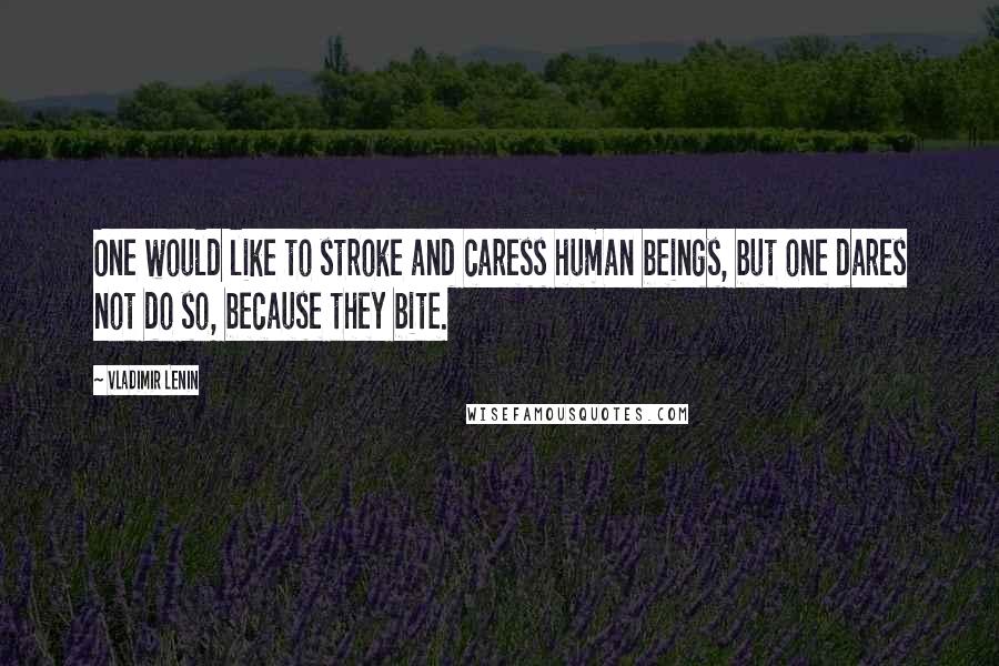 Vladimir Lenin Quotes: One would like to stroke and caress human beings, but one dares not do so, because they bite.