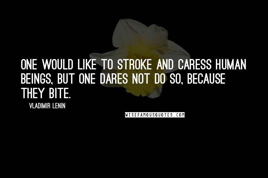 Vladimir Lenin Quotes: One would like to stroke and caress human beings, but one dares not do so, because they bite.