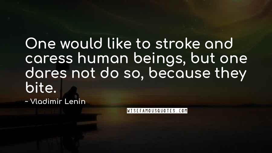 Vladimir Lenin Quotes: One would like to stroke and caress human beings, but one dares not do so, because they bite.