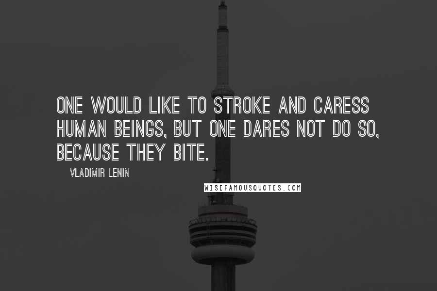 Vladimir Lenin Quotes: One would like to stroke and caress human beings, but one dares not do so, because they bite.