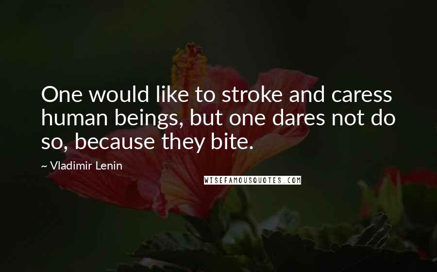 Vladimir Lenin Quotes: One would like to stroke and caress human beings, but one dares not do so, because they bite.