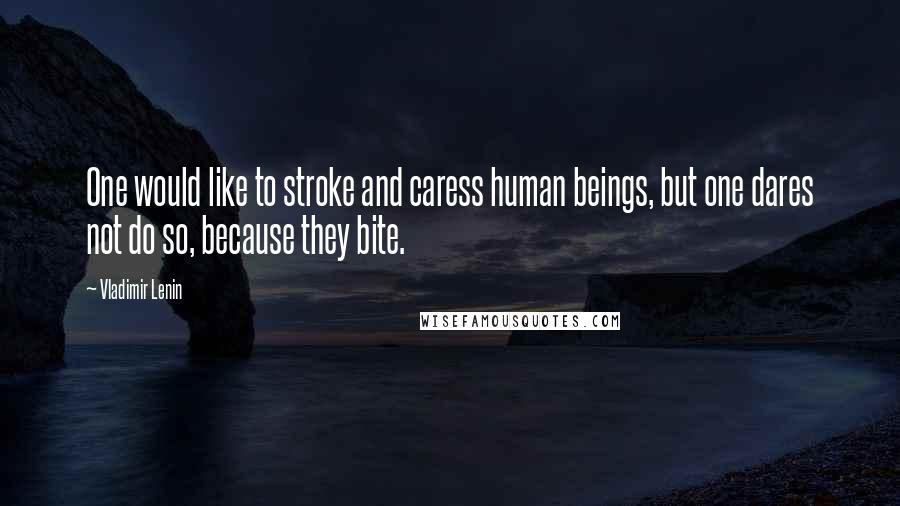 Vladimir Lenin Quotes: One would like to stroke and caress human beings, but one dares not do so, because they bite.