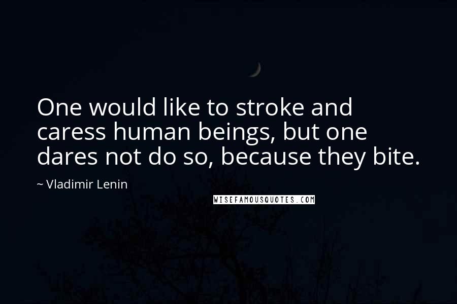 Vladimir Lenin Quotes: One would like to stroke and caress human beings, but one dares not do so, because they bite.