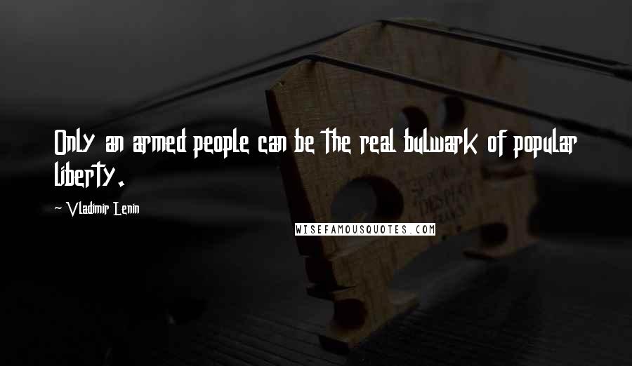 Vladimir Lenin Quotes: Only an armed people can be the real bulwark of popular liberty.