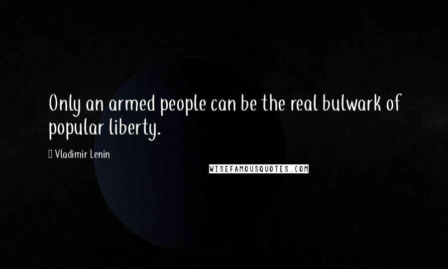 Vladimir Lenin Quotes: Only an armed people can be the real bulwark of popular liberty.
