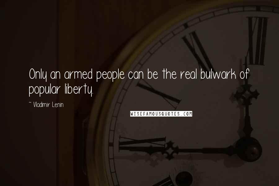Vladimir Lenin Quotes: Only an armed people can be the real bulwark of popular liberty.