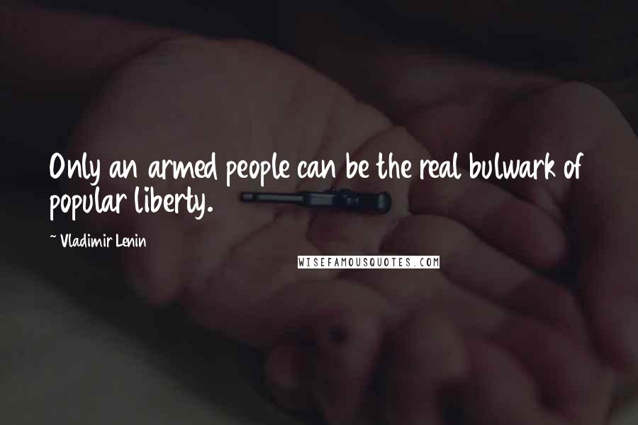 Vladimir Lenin Quotes: Only an armed people can be the real bulwark of popular liberty.