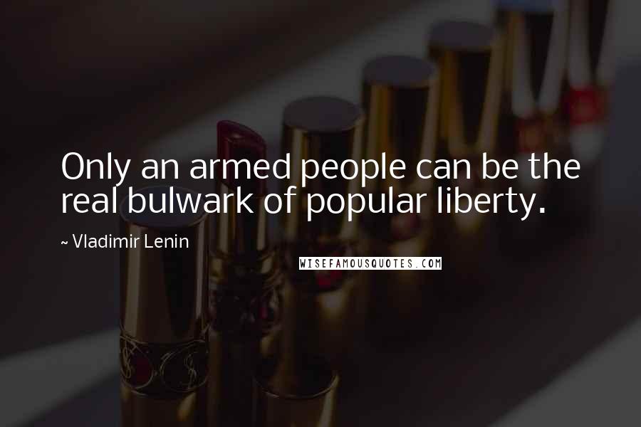 Vladimir Lenin Quotes: Only an armed people can be the real bulwark of popular liberty.