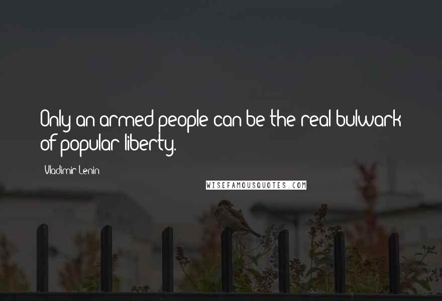 Vladimir Lenin Quotes: Only an armed people can be the real bulwark of popular liberty.