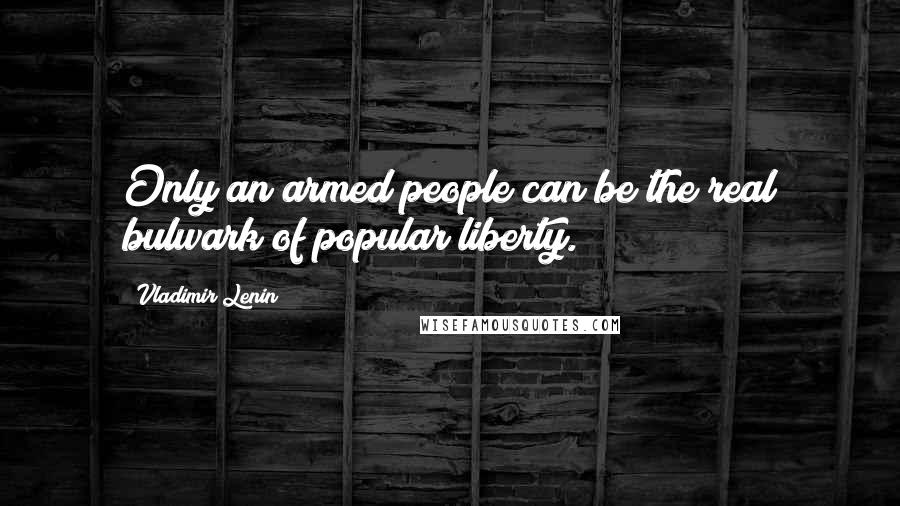 Vladimir Lenin Quotes: Only an armed people can be the real bulwark of popular liberty.