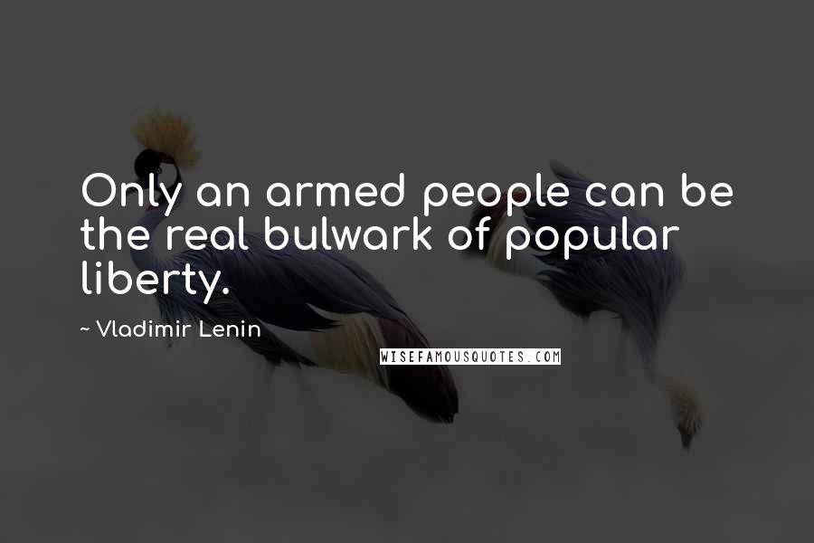 Vladimir Lenin Quotes: Only an armed people can be the real bulwark of popular liberty.