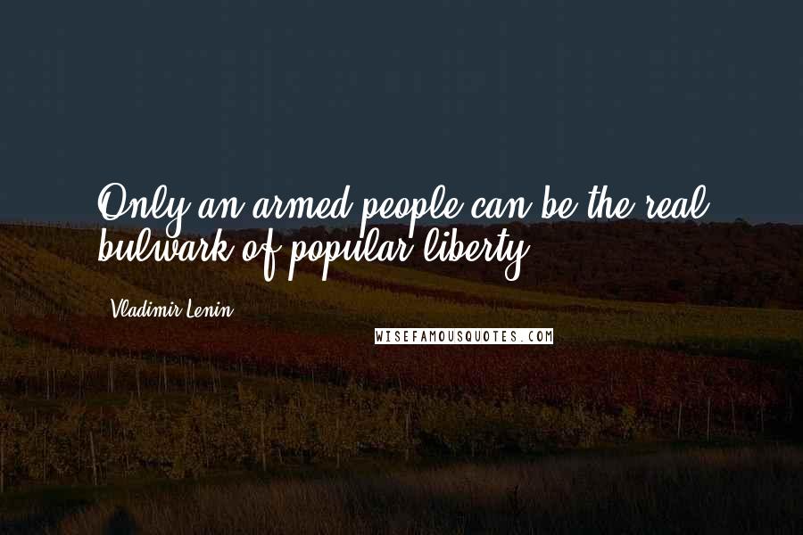 Vladimir Lenin Quotes: Only an armed people can be the real bulwark of popular liberty.