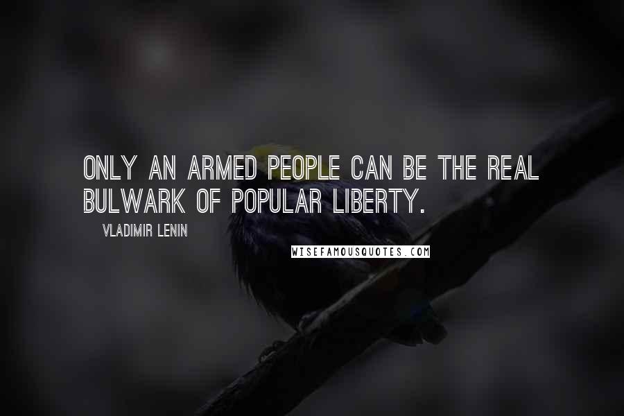 Vladimir Lenin Quotes: Only an armed people can be the real bulwark of popular liberty.