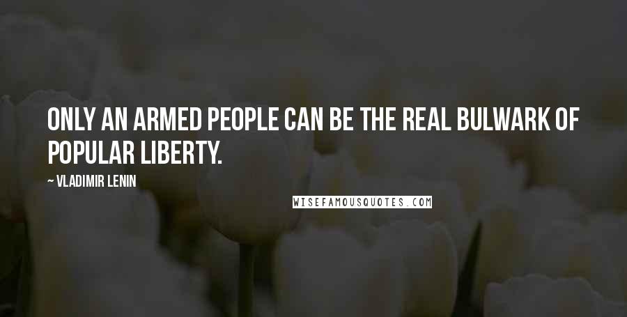 Vladimir Lenin Quotes: Only an armed people can be the real bulwark of popular liberty.
