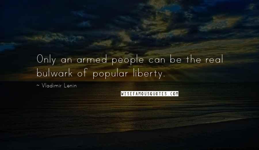 Vladimir Lenin Quotes: Only an armed people can be the real bulwark of popular liberty.