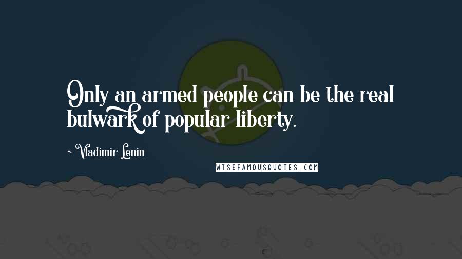 Vladimir Lenin Quotes: Only an armed people can be the real bulwark of popular liberty.