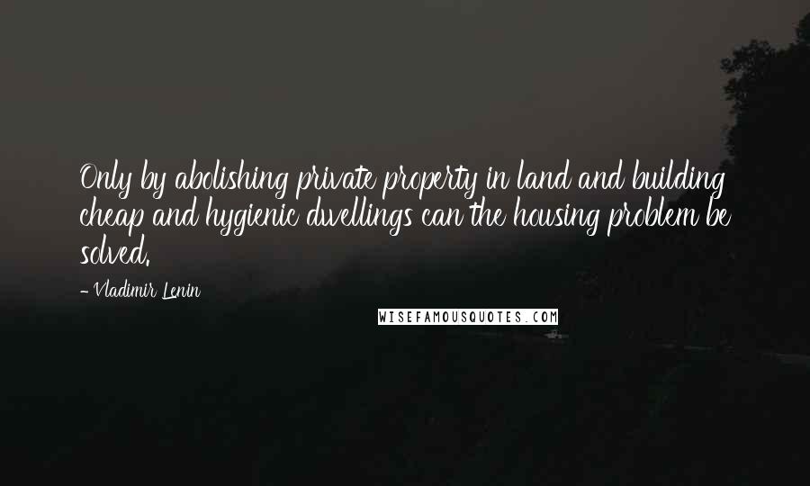 Vladimir Lenin Quotes: Only by abolishing private property in land and building cheap and hygienic dwellings can the housing problem be solved.