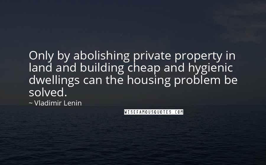 Vladimir Lenin Quotes: Only by abolishing private property in land and building cheap and hygienic dwellings can the housing problem be solved.