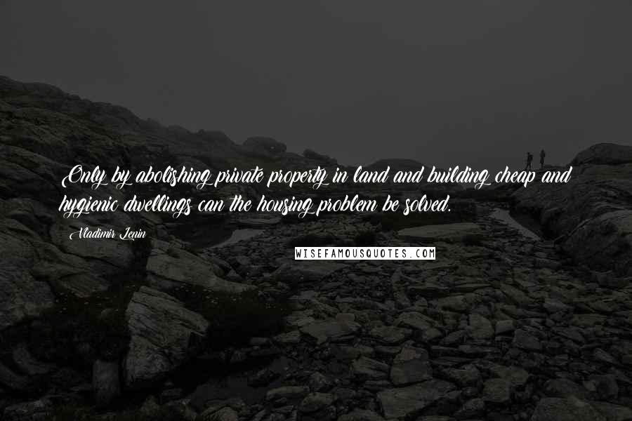 Vladimir Lenin Quotes: Only by abolishing private property in land and building cheap and hygienic dwellings can the housing problem be solved.