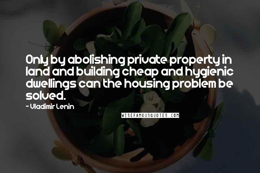 Vladimir Lenin Quotes: Only by abolishing private property in land and building cheap and hygienic dwellings can the housing problem be solved.