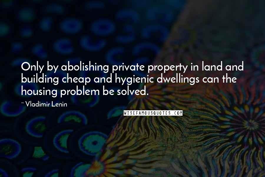 Vladimir Lenin Quotes: Only by abolishing private property in land and building cheap and hygienic dwellings can the housing problem be solved.