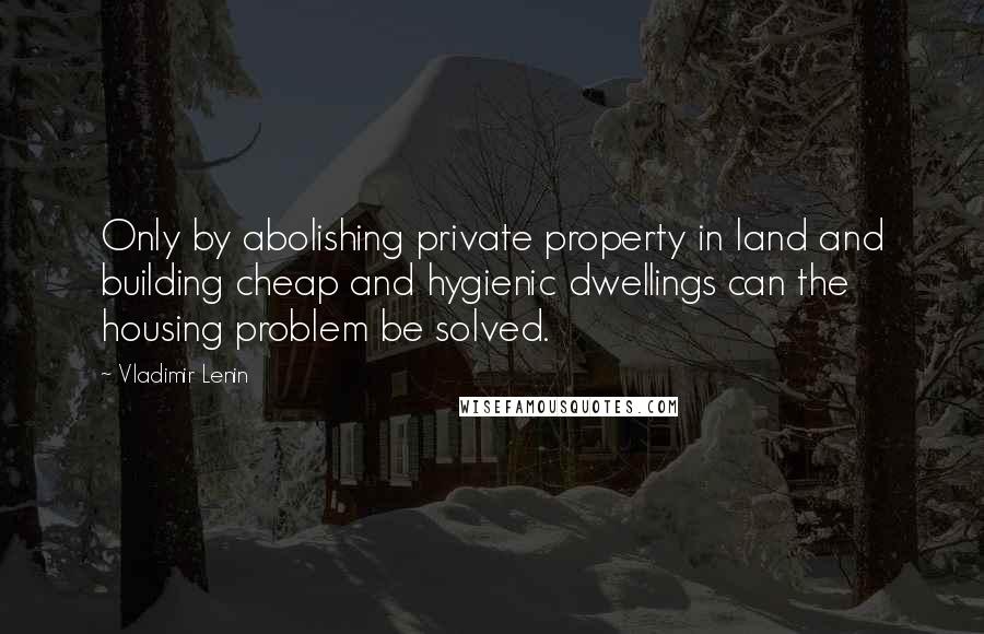 Vladimir Lenin Quotes: Only by abolishing private property in land and building cheap and hygienic dwellings can the housing problem be solved.