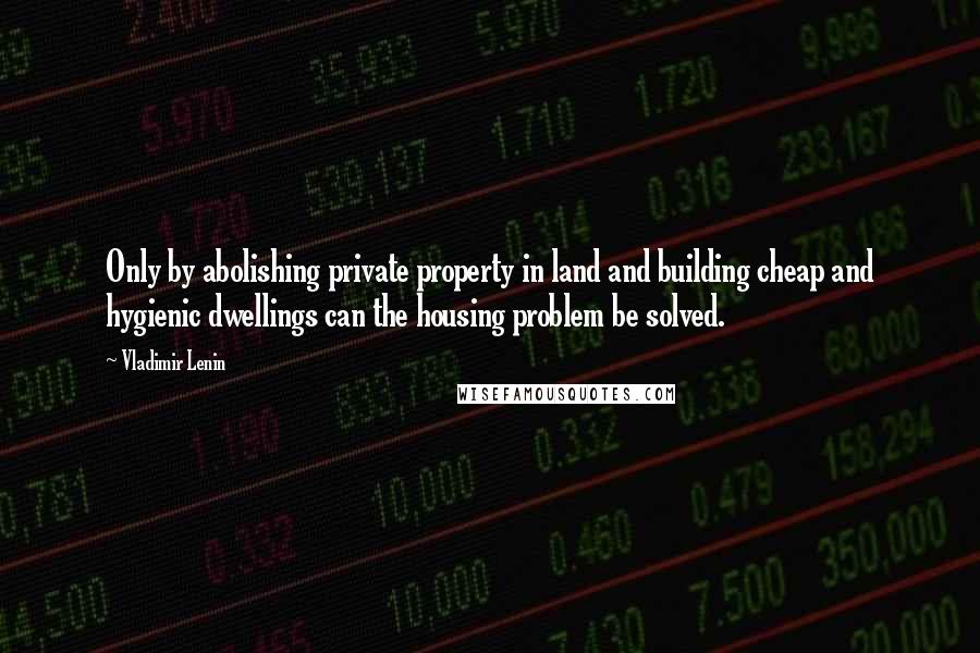 Vladimir Lenin Quotes: Only by abolishing private property in land and building cheap and hygienic dwellings can the housing problem be solved.