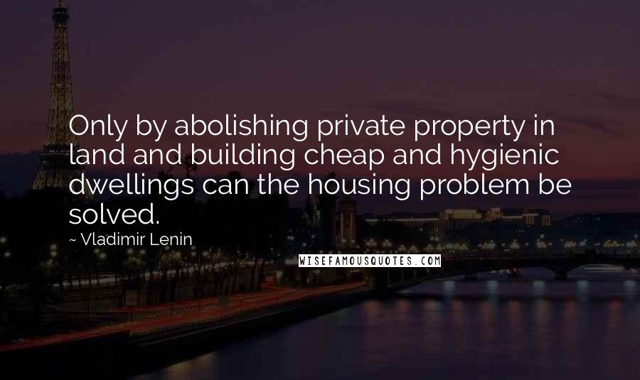 Vladimir Lenin Quotes: Only by abolishing private property in land and building cheap and hygienic dwellings can the housing problem be solved.