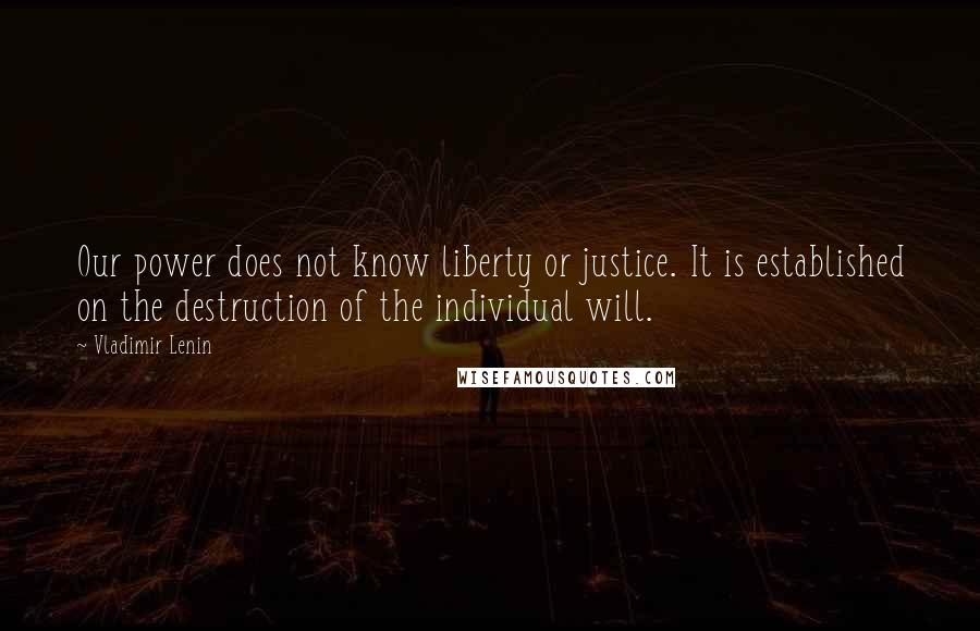 Vladimir Lenin Quotes: Our power does not know liberty or justice. It is established on the destruction of the individual will.