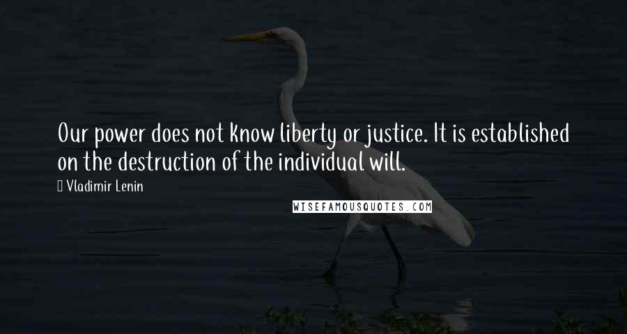 Vladimir Lenin Quotes: Our power does not know liberty or justice. It is established on the destruction of the individual will.