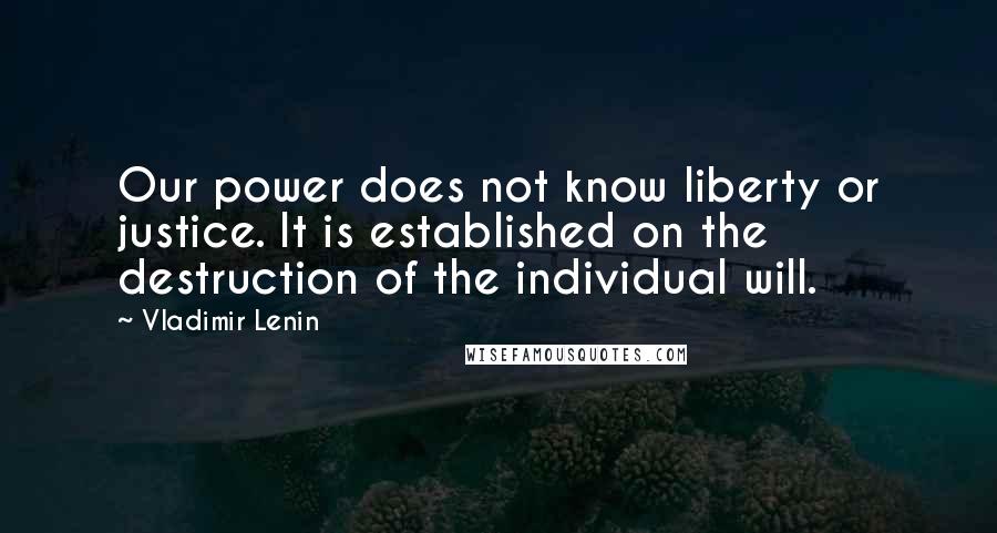 Vladimir Lenin Quotes: Our power does not know liberty or justice. It is established on the destruction of the individual will.