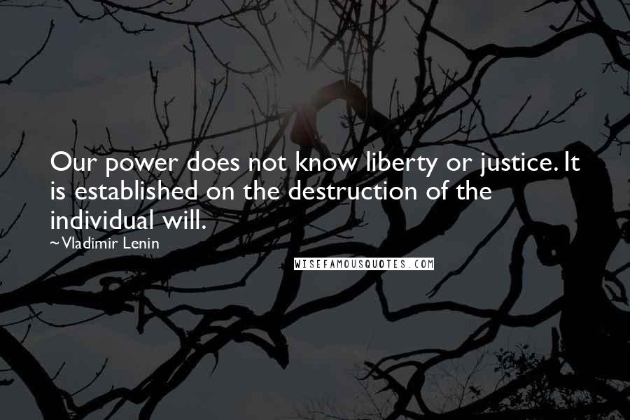 Vladimir Lenin Quotes: Our power does not know liberty or justice. It is established on the destruction of the individual will.