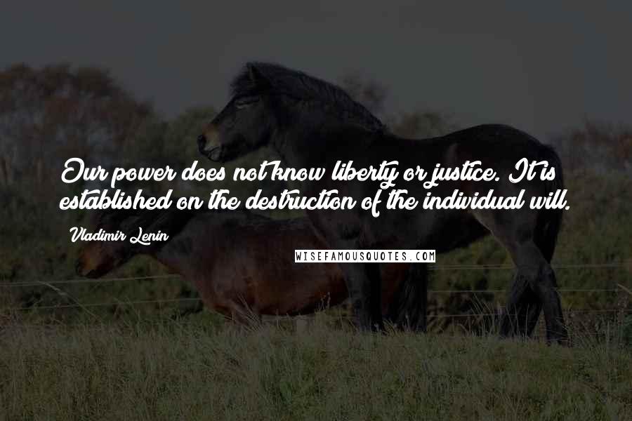 Vladimir Lenin Quotes: Our power does not know liberty or justice. It is established on the destruction of the individual will.