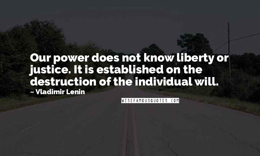 Vladimir Lenin Quotes: Our power does not know liberty or justice. It is established on the destruction of the individual will.