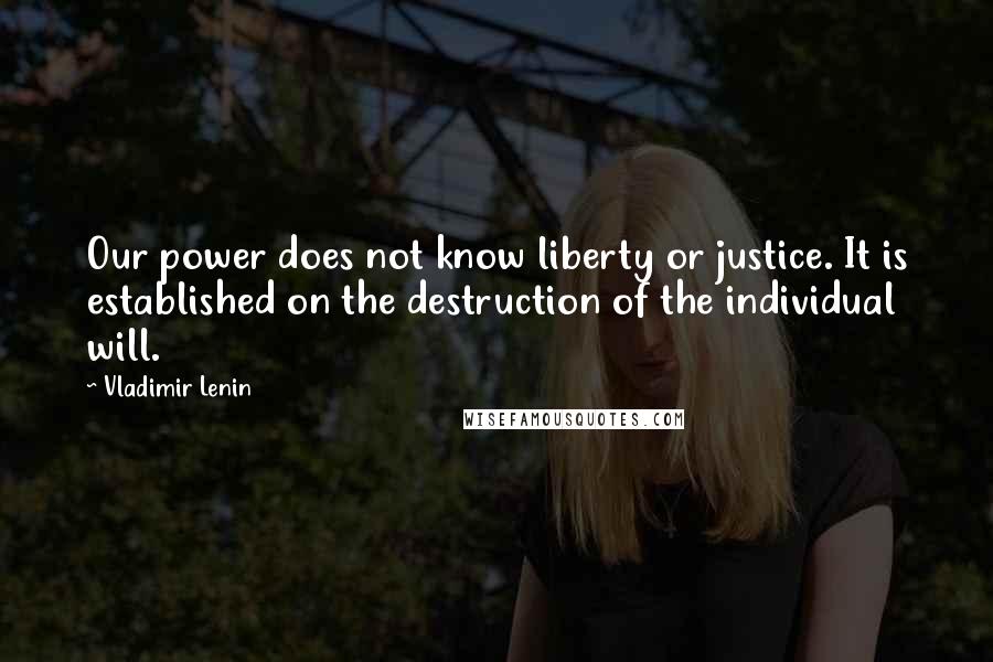 Vladimir Lenin Quotes: Our power does not know liberty or justice. It is established on the destruction of the individual will.