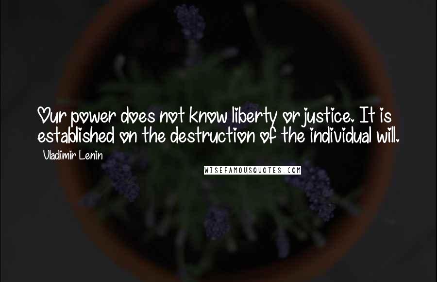 Vladimir Lenin Quotes: Our power does not know liberty or justice. It is established on the destruction of the individual will.