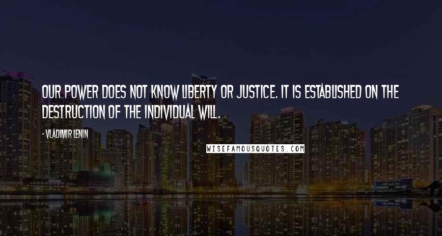 Vladimir Lenin Quotes: Our power does not know liberty or justice. It is established on the destruction of the individual will.