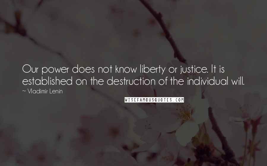 Vladimir Lenin Quotes: Our power does not know liberty or justice. It is established on the destruction of the individual will.