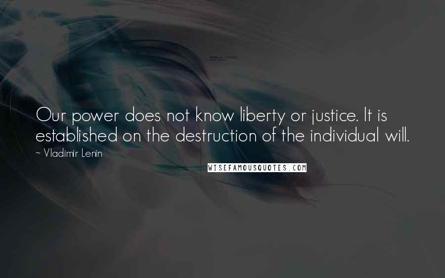 Vladimir Lenin Quotes: Our power does not know liberty or justice. It is established on the destruction of the individual will.