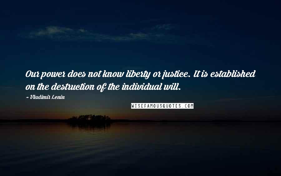 Vladimir Lenin Quotes: Our power does not know liberty or justice. It is established on the destruction of the individual will.