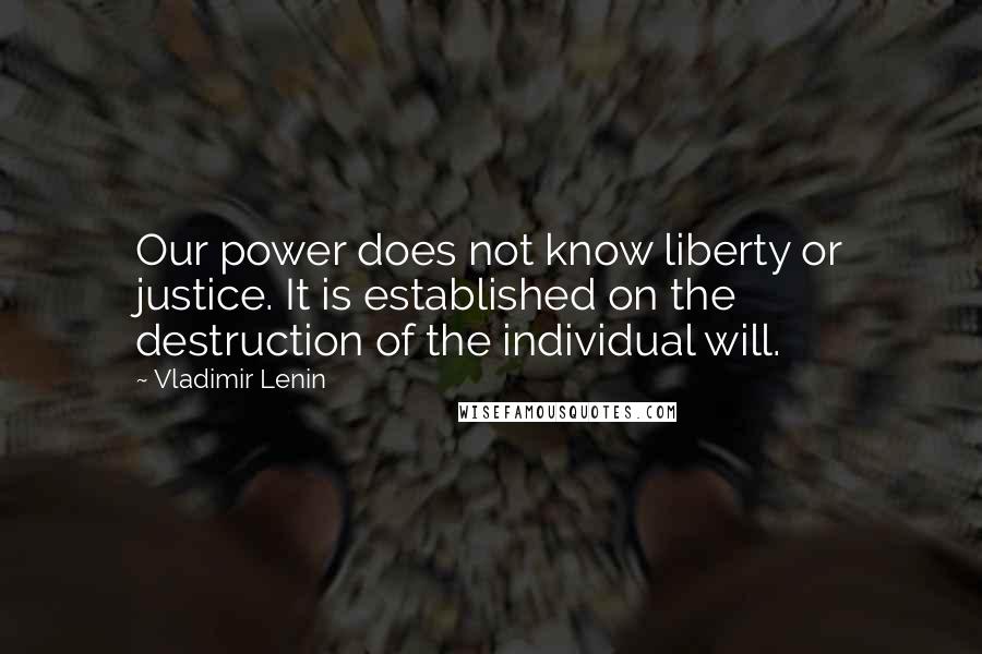 Vladimir Lenin Quotes: Our power does not know liberty or justice. It is established on the destruction of the individual will.