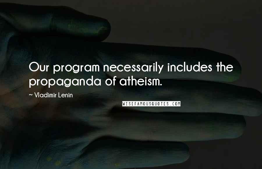 Vladimir Lenin Quotes: Our program necessarily includes the propaganda of atheism.