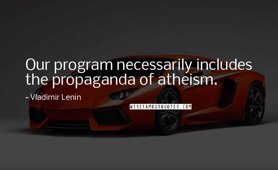 Vladimir Lenin Quotes: Our program necessarily includes the propaganda of atheism.