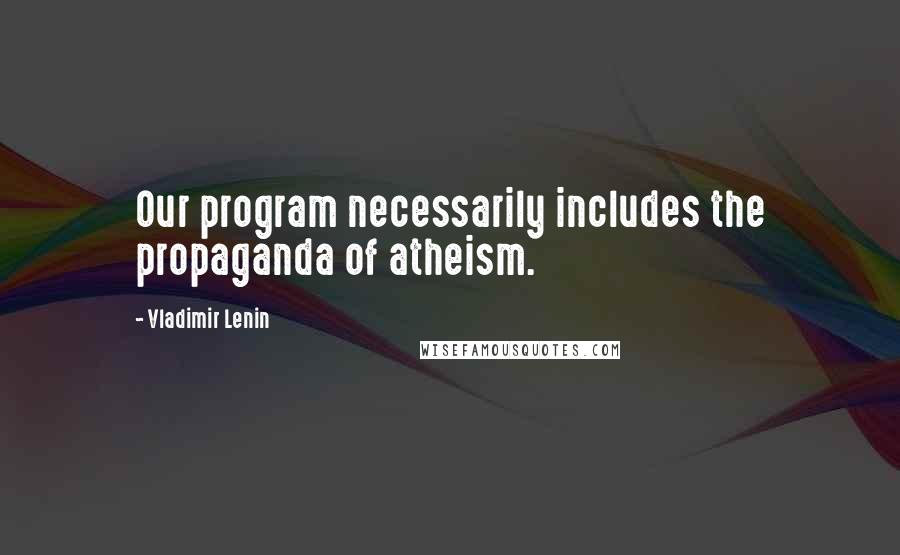 Vladimir Lenin Quotes: Our program necessarily includes the propaganda of atheism.