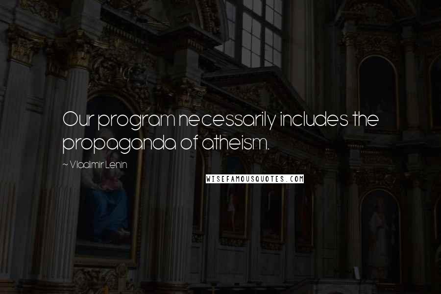 Vladimir Lenin Quotes: Our program necessarily includes the propaganda of atheism.