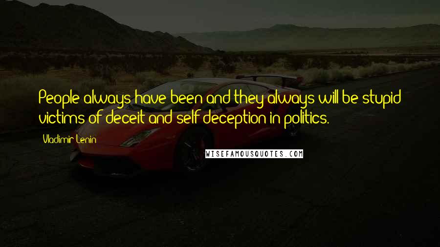 Vladimir Lenin Quotes: People always have been and they always will be stupid victims of deceit and self-deception in politics.
