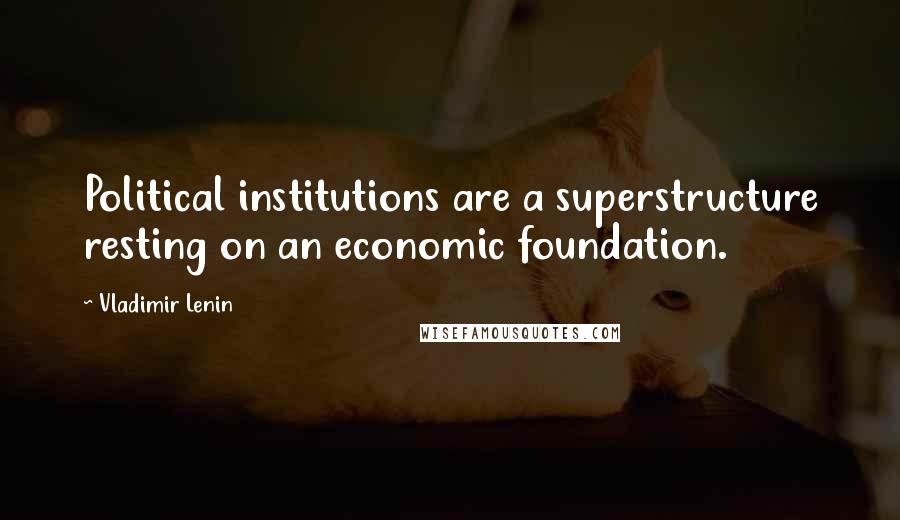 Vladimir Lenin Quotes: Political institutions are a superstructure resting on an economic foundation.