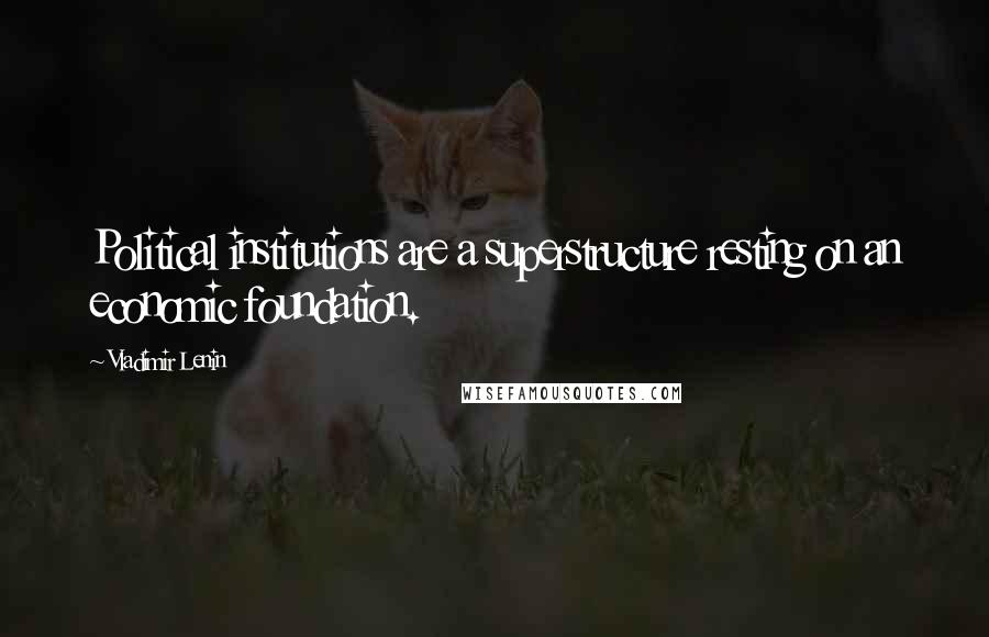Vladimir Lenin Quotes: Political institutions are a superstructure resting on an economic foundation.