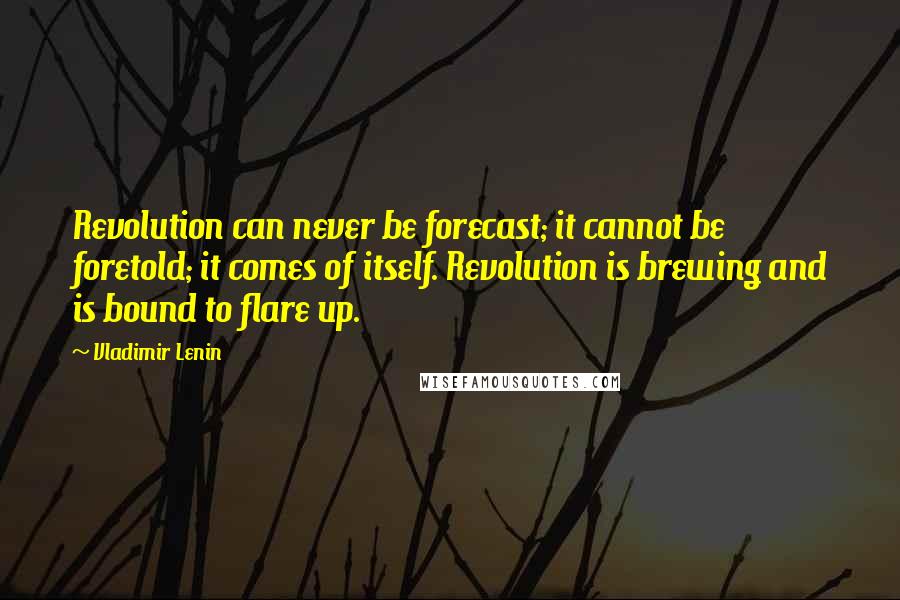 Vladimir Lenin Quotes: Revolution can never be forecast; it cannot be foretold; it comes of itself. Revolution is brewing and is bound to flare up.